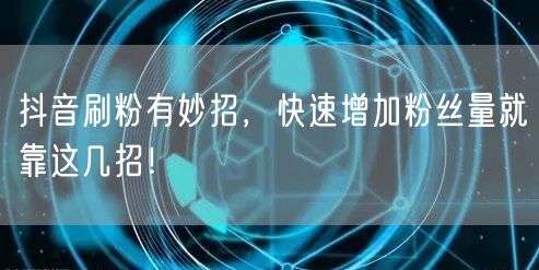 抖音刷粉有妙招，快速增加粉丝量就靠这几招！