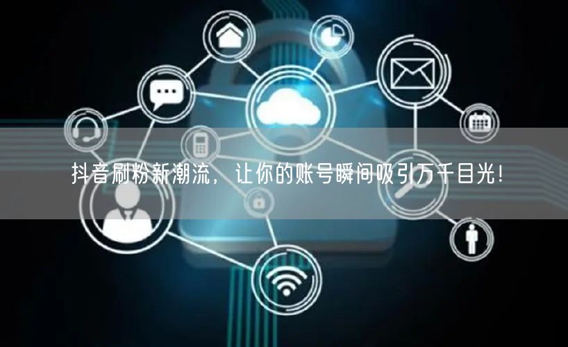 抖音刷粉新潮流，让你的账号瞬间吸引万千目光！