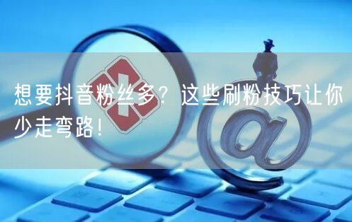 想要抖音粉丝多？这些刷粉技巧让你少走弯路！