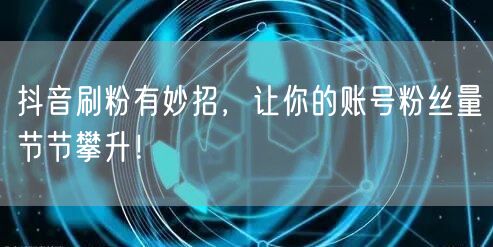抖音刷粉有妙招，让你的账号粉丝量节节攀升！