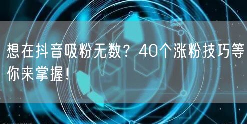 想在抖音吸粉无数？40个涨粉技巧等你来掌握！