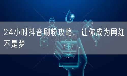 24小时抖音刷粉攻略，让你成为网红不是梦
