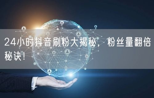 24小时抖音刷粉大揭秘，粉丝量翻倍秘诀！