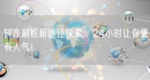 抖音刷粉新途径探索，24小时让你更有人气！