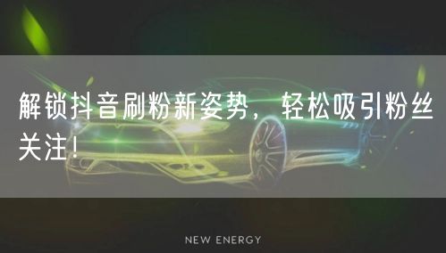 解锁抖音刷粉新姿势，轻松吸引粉丝关注！