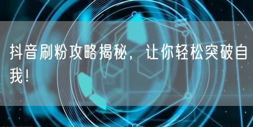 抖音刷粉攻略揭秘，让你轻松突破自我！