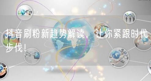 抖音刷粉新趋势解读，让你紧跟时代步伐！