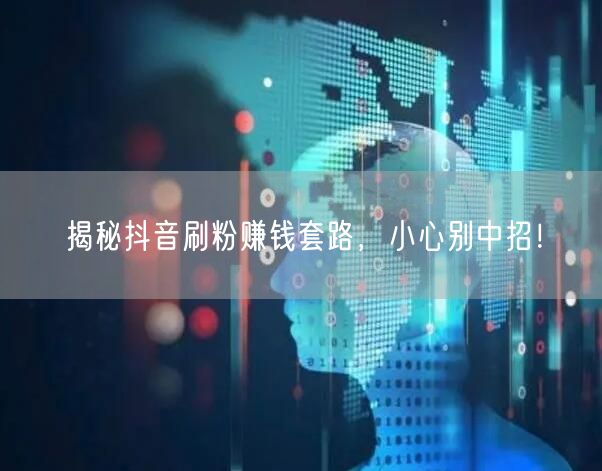 揭秘抖音刷粉赚钱套路，小心别中招！