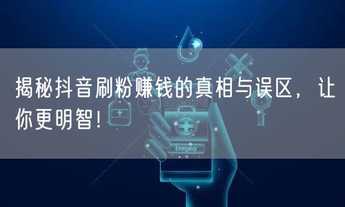 揭秘抖音刷粉赚钱的真相与误区，让你更明智！