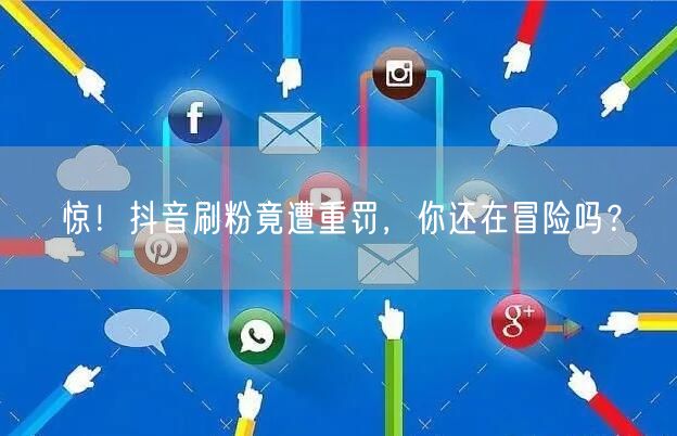 惊！抖音刷粉竟遭重罚，你还在冒险吗？
