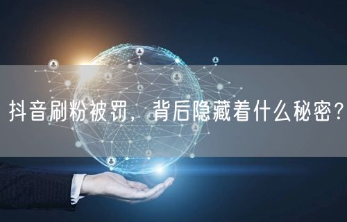 抖音刷粉被罚，背后隐藏着什么秘密？