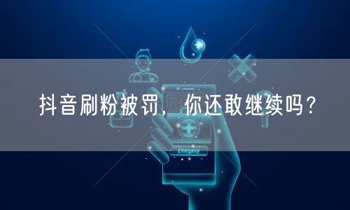 抖音刷粉被罚，你还敢继续吗？