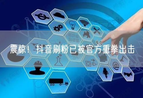 震惊！抖音刷粉已被官方重拳出击