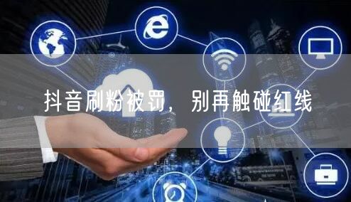 抖音刷粉被罚，别再触碰红线