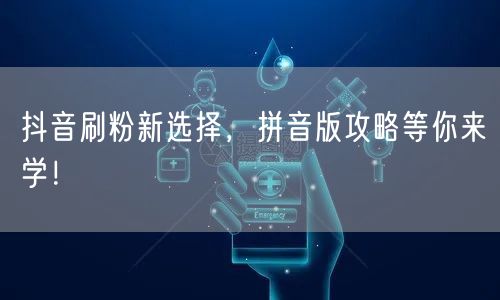 抖音刷粉新选择，拼音版攻略等你来学！