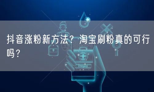 抖音涨粉新方法？淘宝刷粉真的可行吗？