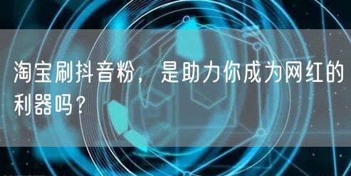 淘宝刷抖音粉，是助力你成为网红的利器吗？