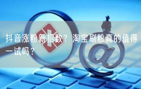 抖音涨粉新招数？淘宝刷粉真的值得一试吗？