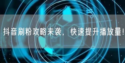 抖音刷粉攻略来袭，快速提升播放量！