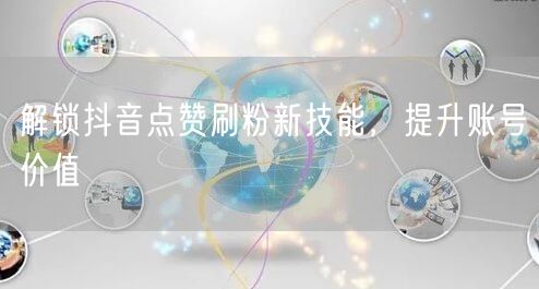 解锁抖音点赞刷粉新技能，提升账号价值