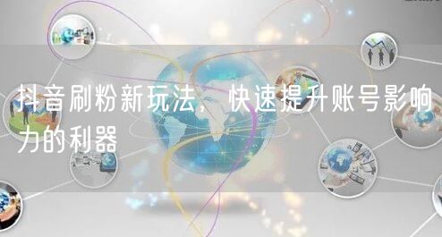 抖音刷粉新玩法，快速提升账号影响力的利器