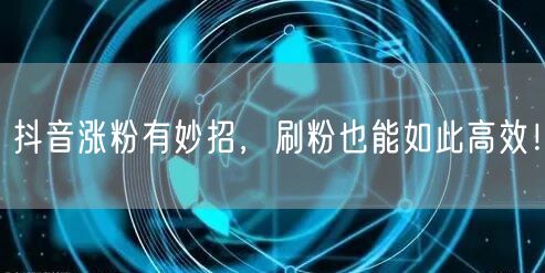 抖音涨粉有妙招，刷粉也能如此高效！