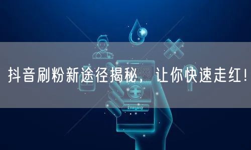 抖音刷粉新途径揭秘，让你快速走红！
