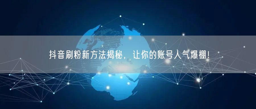 抖音刷粉新方法揭秘，让你的账号人气爆棚！