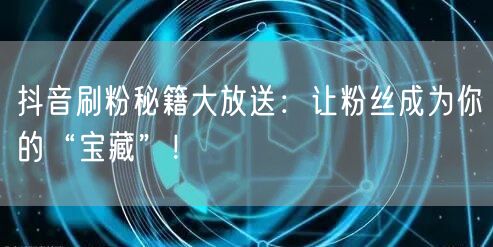 抖音刷粉秘籍大放送：让粉丝成为你的“宝藏”！