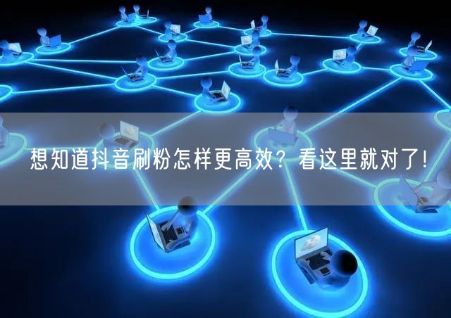 想知道抖音刷粉怎样更高效？看这里就对了！