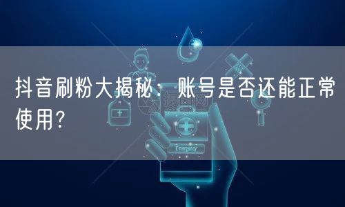 抖音刷粉大揭秘：账号是否还能正常使用？