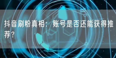 抖音刷粉真相：账号是否还能获得推荐？