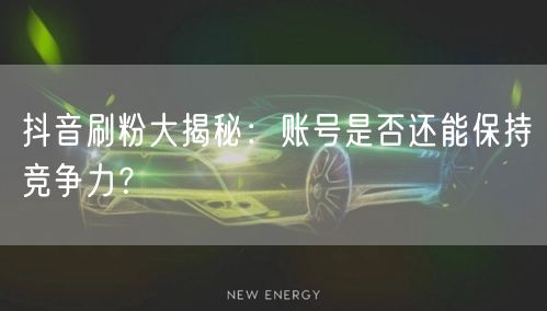 抖音刷粉大揭秘：账号是否还能保持竞争力？