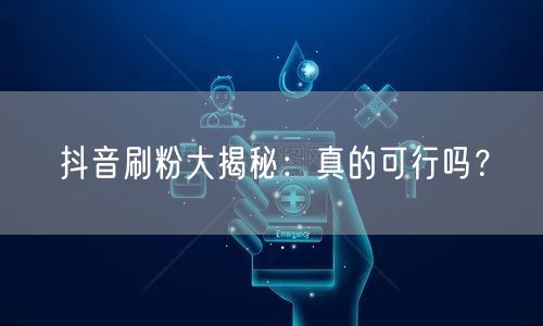抖音刷粉大揭秘：真的可行吗？
