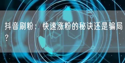 抖音刷粉：快速涨粉的秘诀还是骗局？
