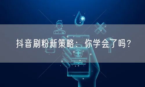 抖音刷粉新策略：你学会了吗？