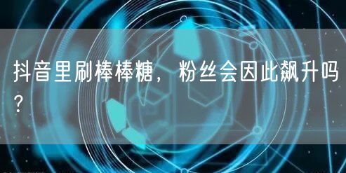 抖音里刷棒棒糖，粉丝会因此飙升吗？