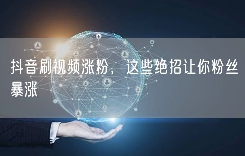 抖音刷视频涨粉，这些绝招让你粉丝暴涨