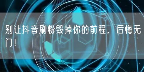 别让抖音刷粉毁掉你的前程，后悔无门！