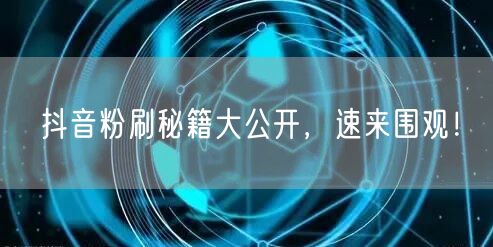 抖音粉刷秘籍大公开，速来围观！