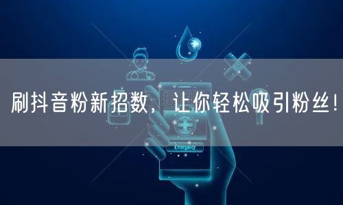 刷抖音粉新招数，让你轻松吸引粉丝！