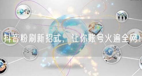 抖音粉刷新招式，让你账号火遍全网！