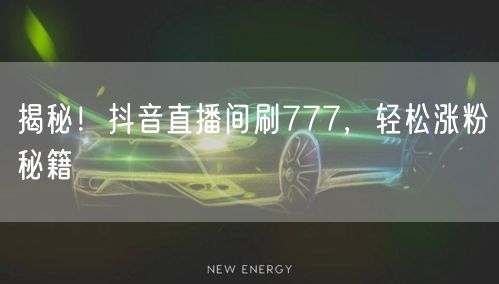 揭秘！抖音直播间刷777，轻松涨粉秘籍
