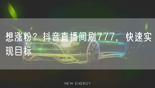 想涨粉？抖音直播间刷777，快速实现目标