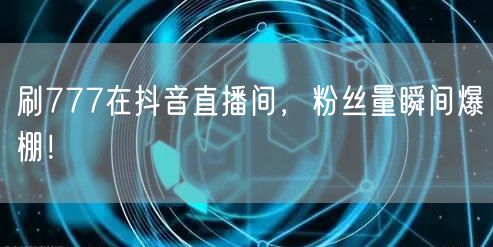 刷777在抖音直播间，粉丝量瞬间爆棚！