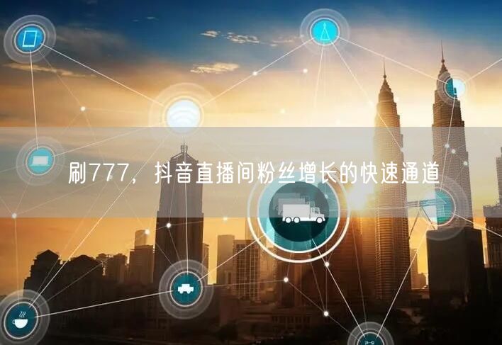 刷777，抖音直播间粉丝增长的快速通道