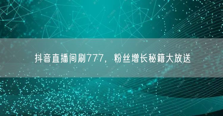 抖音直播间刷777，粉丝增长秘籍大放送