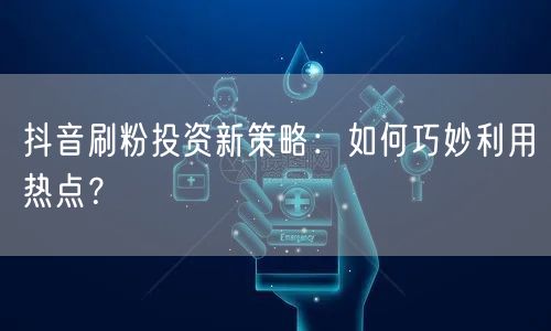 抖音刷粉投资新策略：如何巧妙利用热点？