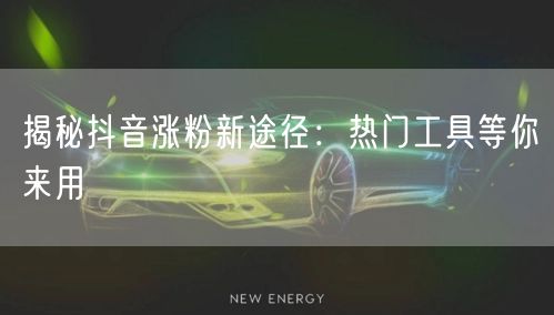 揭秘抖音涨粉新途径：热门工具等你来用