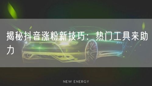 揭秘抖音涨粉新技巧：热门工具来助力